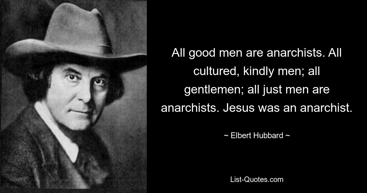 Alle guten Männer sind Anarchisten. Alles kultivierte, freundliche Männer; alle Herren; Alle gerechten Männer sind Anarchisten. Jesus war ein Anarchist. — © Elbert Hubbard