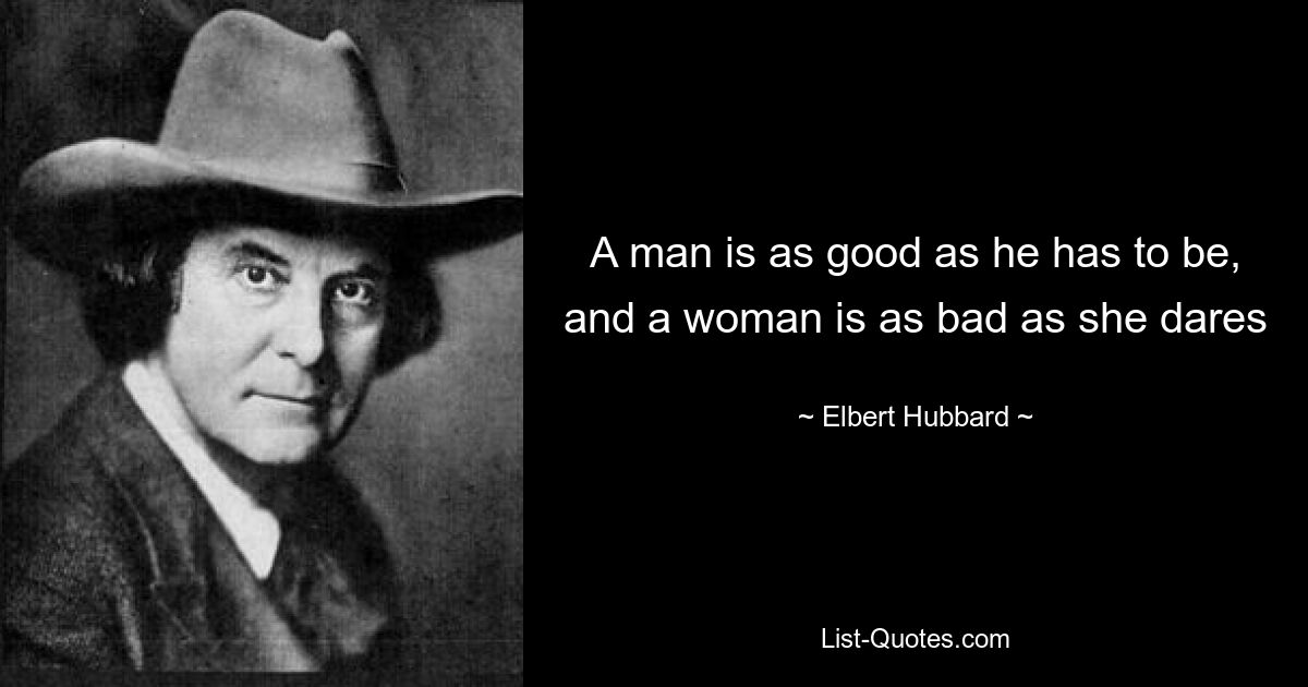 A man is as good as he has to be, and a woman is as bad as she dares — © Elbert Hubbard