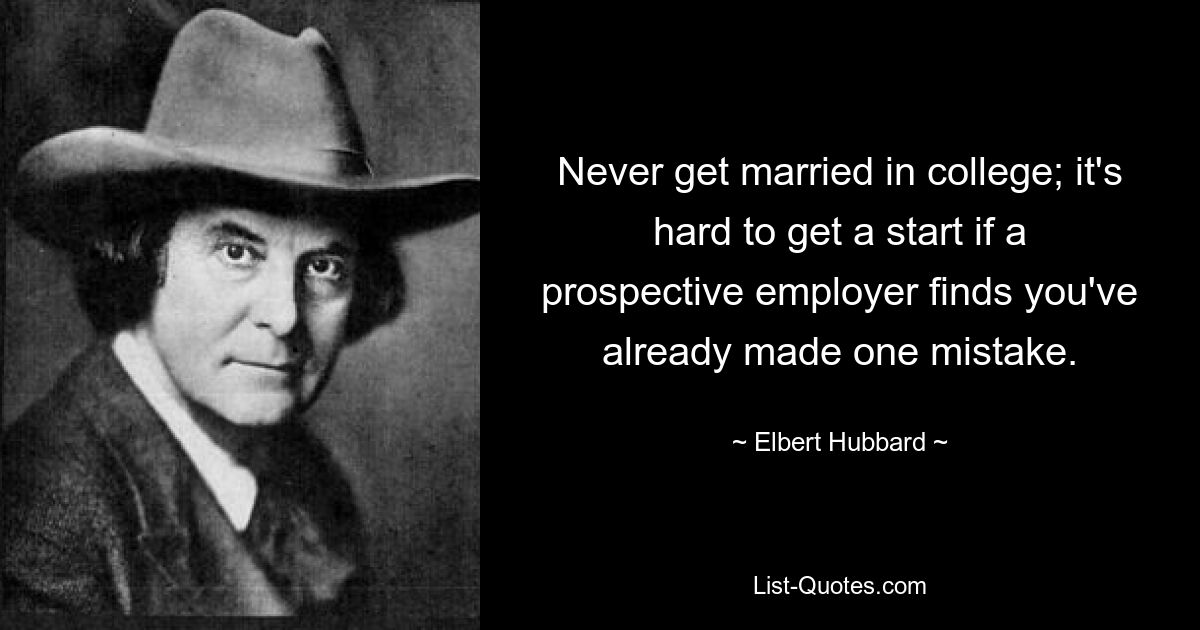 Never get married in college; it's hard to get a start if a prospective employer finds you've already made one mistake. — © Elbert Hubbard