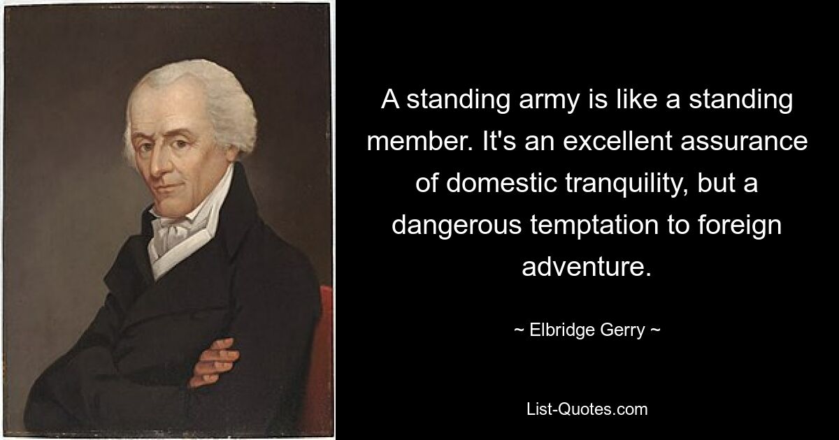 A standing army is like a standing member. It's an excellent assurance of domestic tranquility, but a dangerous temptation to foreign adventure. — © Elbridge Gerry