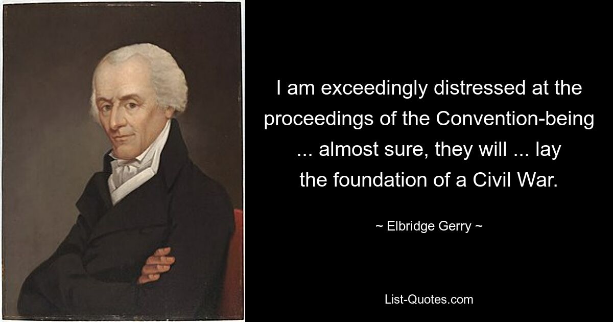 I am exceedingly distressed at the proceedings of the Convention-being ... almost sure, they will ... lay the foundation of a Civil War. — © Elbridge Gerry