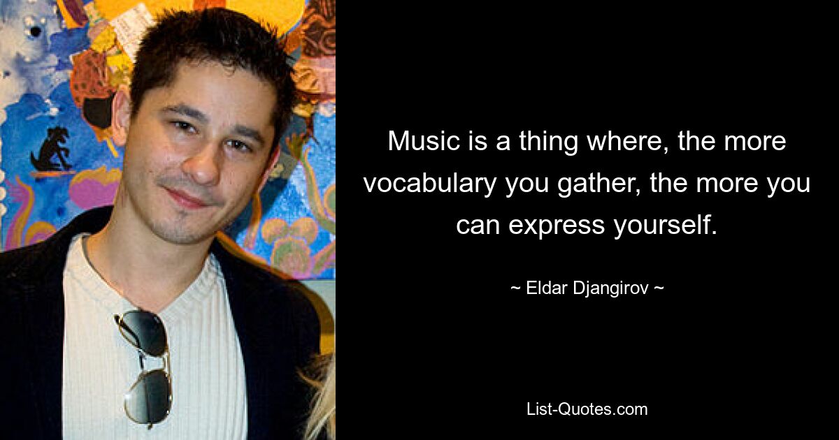 Music is a thing where, the more vocabulary you gather, the more you can express yourself. — © Eldar Djangirov