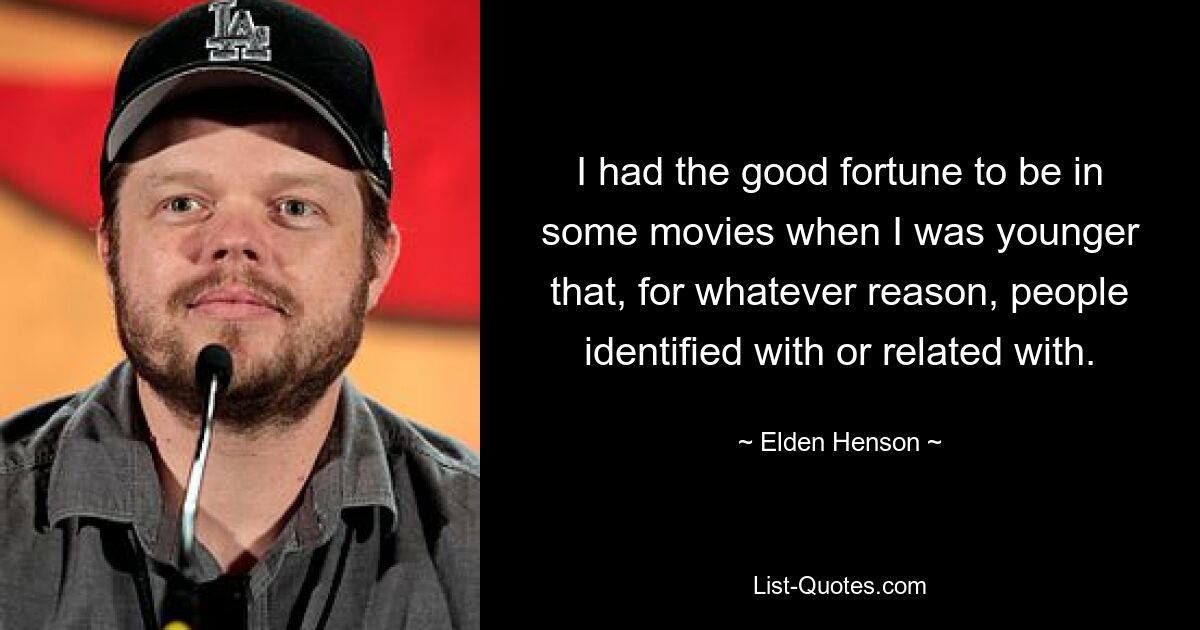 I had the good fortune to be in some movies when I was younger that, for whatever reason, people identified with or related with. — © Elden Henson