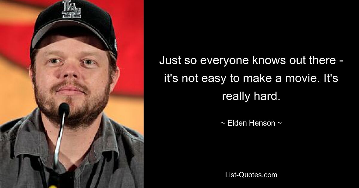 Just so everyone knows out there - it's not easy to make a movie. It's really hard. — © Elden Henson