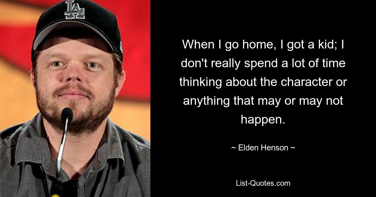 When I go home, I got a kid; I don't really spend a lot of time thinking about the character or anything that may or may not happen. — © Elden Henson