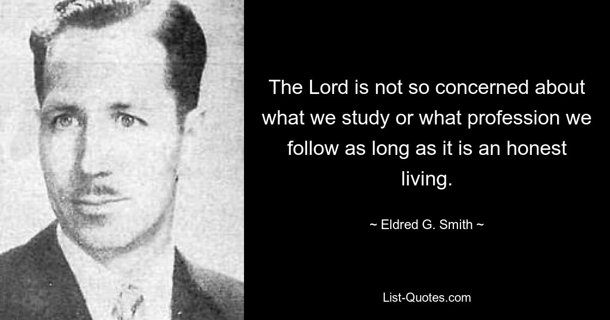 The Lord is not so concerned about what we study or what profession we follow as long as it is an honest living. — © Eldred G. Smith