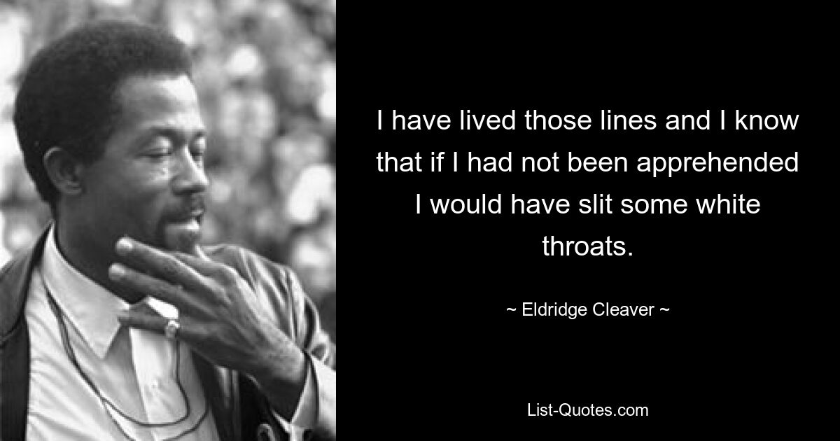 I have lived those lines and I know that if I had not been apprehended I would have slit some white throats. — © Eldridge Cleaver