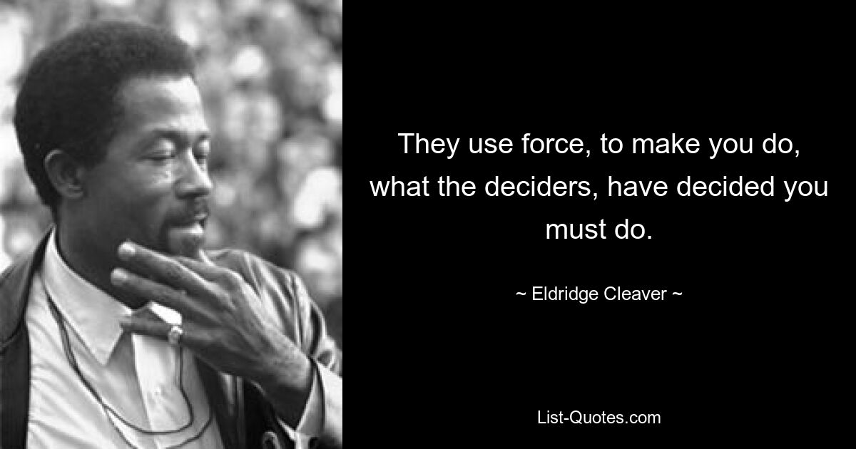 They use force, to make you do, what the deciders, have decided you must do. — © Eldridge Cleaver