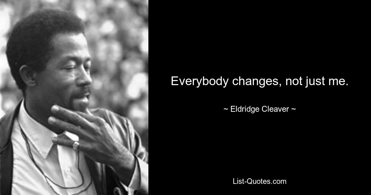 Everybody changes, not just me. — © Eldridge Cleaver