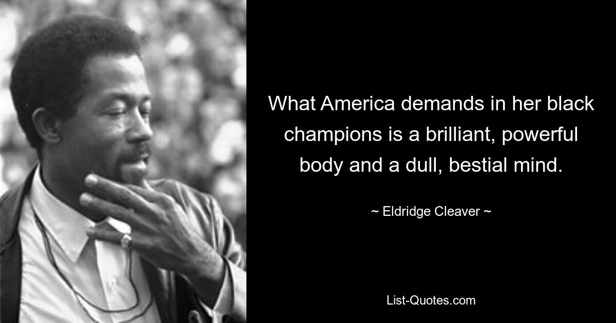 What America demands in her black champions is a brilliant, powerful body and a dull, bestial mind. — © Eldridge Cleaver