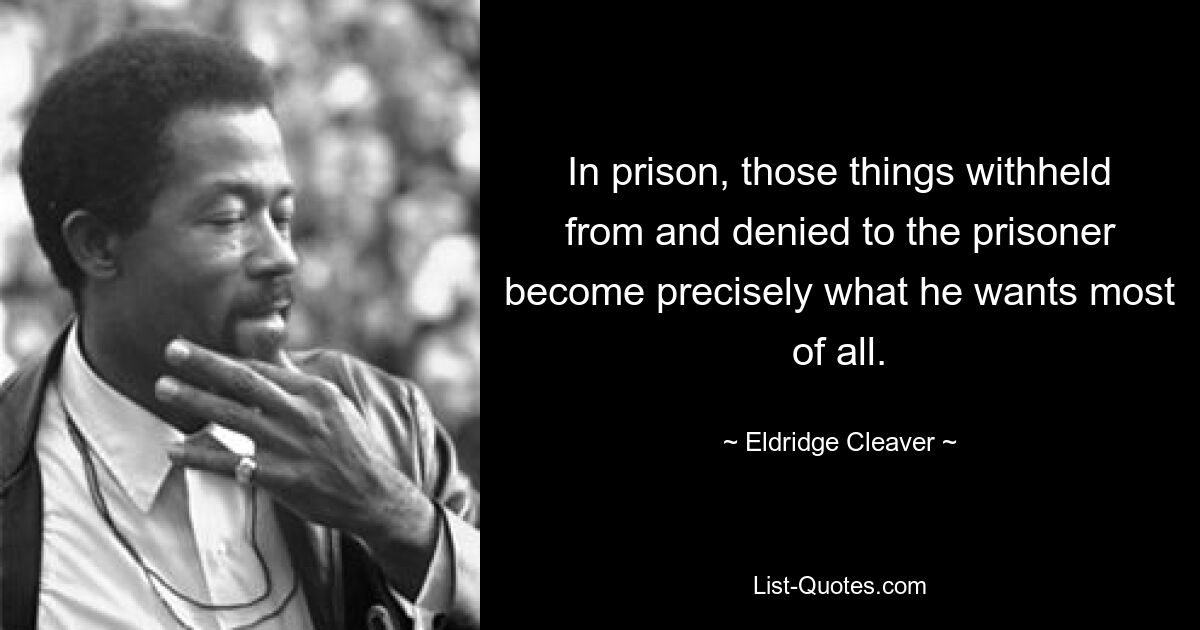 In prison, those things withheld from and denied to the prisoner become precisely what he wants most of all. — © Eldridge Cleaver