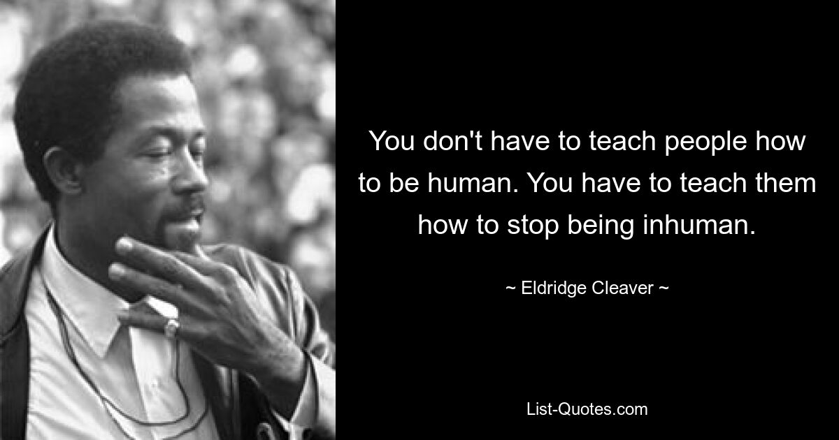 You don't have to teach people how to be human. You have to teach them how to stop being inhuman. — © Eldridge Cleaver