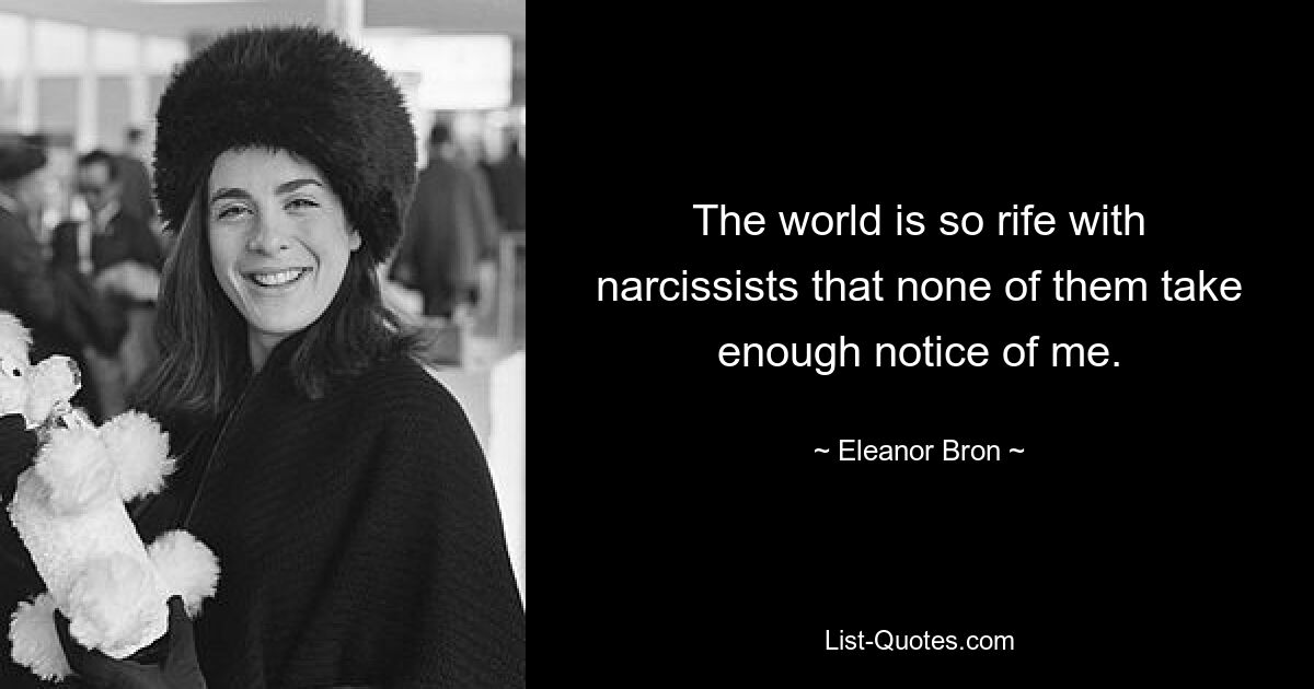 The world is so rife with narcissists that none of them take enough notice of me. — © Eleanor Bron