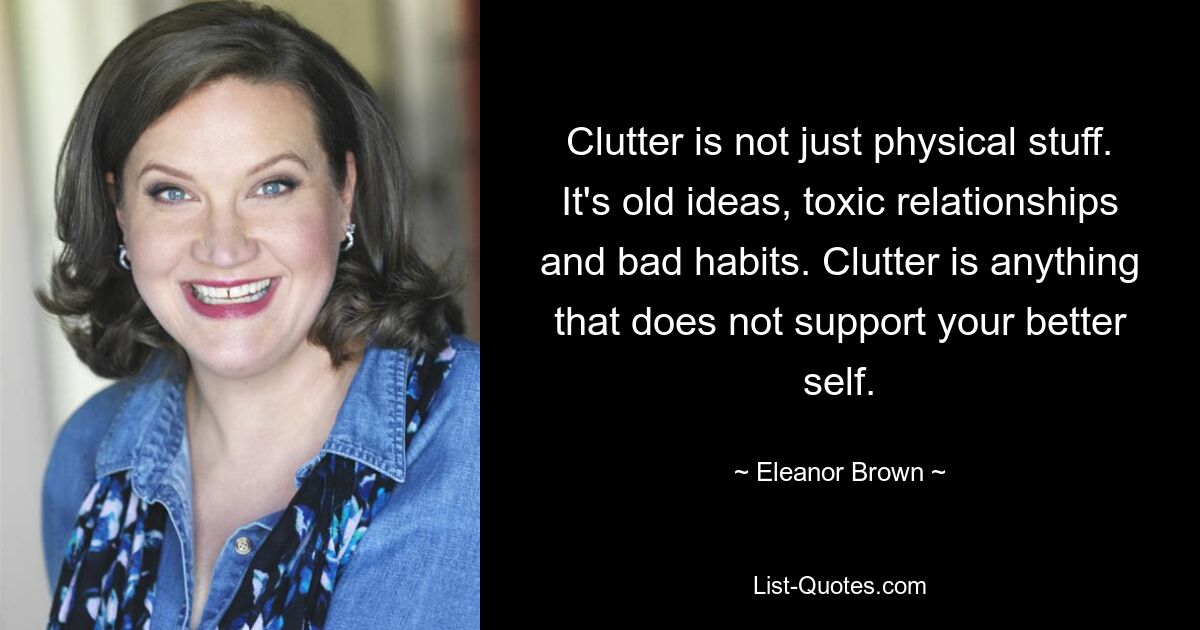 Clutter is not just physical stuff. It's old ideas, toxic relationships and bad habits. Clutter is anything that does not support your better self. — © Eleanor Brown