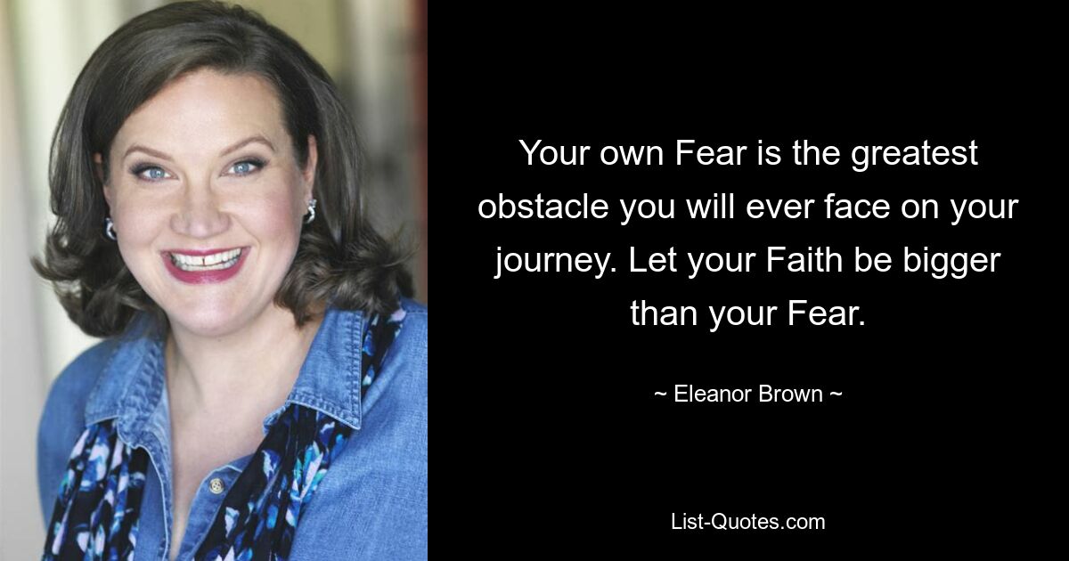 Your own Fear is the greatest obstacle you will ever face on your journey. Let your Faith be bigger than your Fear. — © Eleanor Brown