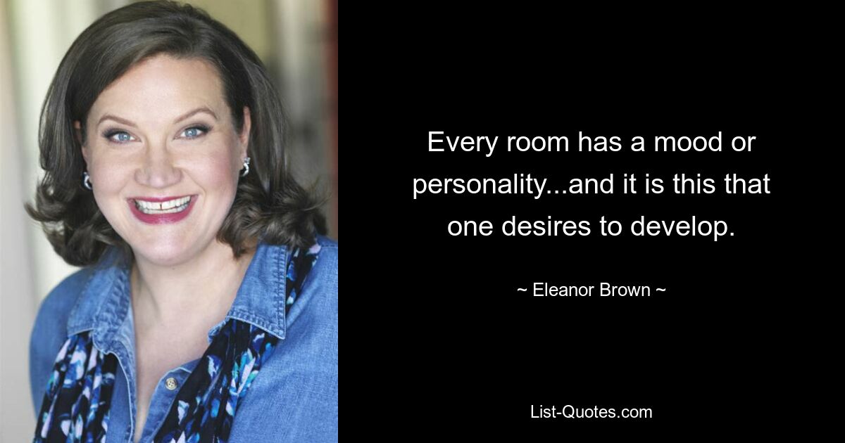 Every room has a mood or personality...and it is this that one desires to develop. — © Eleanor Brown