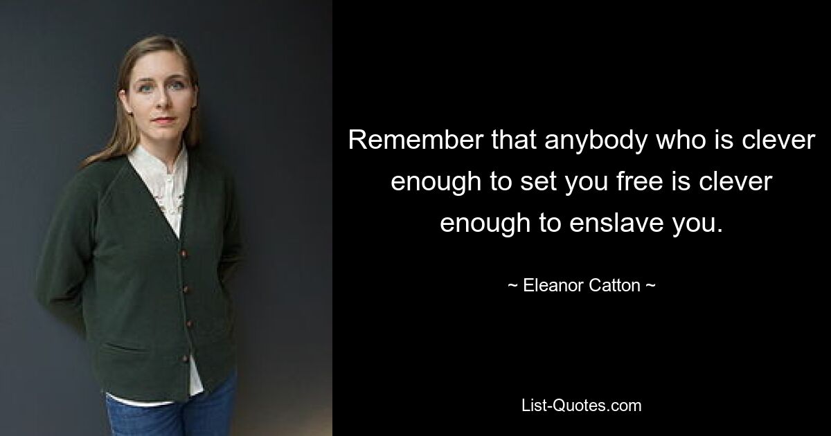 Remember that anybody who is clever enough to set you free is clever enough to enslave you. — © Eleanor Catton