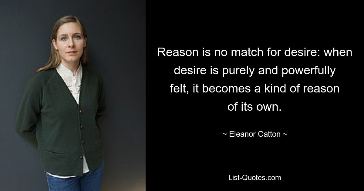 Reason is no match for desire: when desire is purely and powerfully felt, it becomes a kind of reason of its own. — © Eleanor Catton