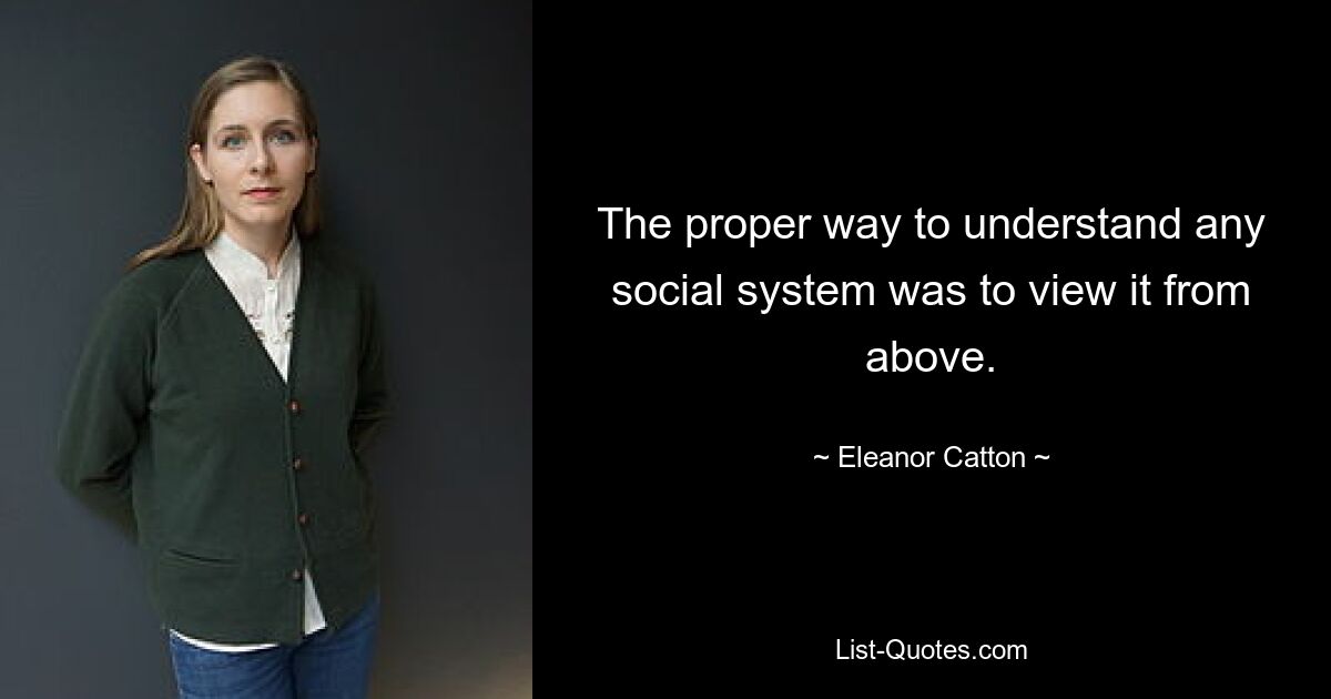 The proper way to understand any social system was to view it from above. — © Eleanor Catton