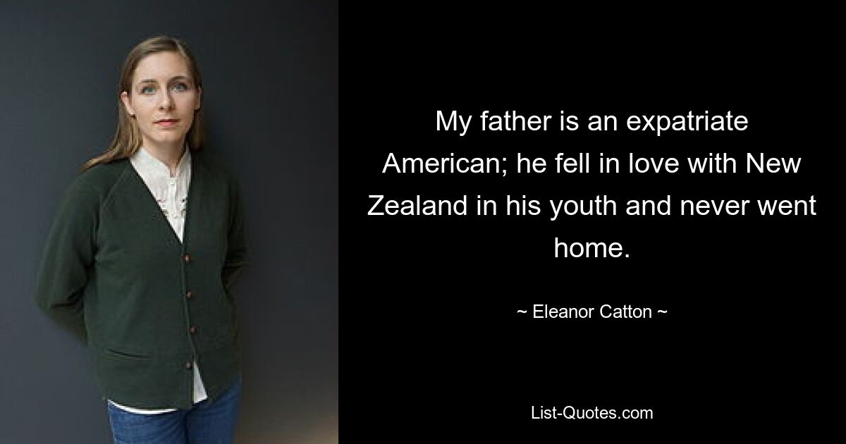 My father is an expatriate American; he fell in love with New Zealand in his youth and never went home. — © Eleanor Catton