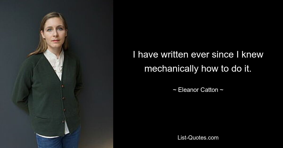 I have written ever since I knew mechanically how to do it. — © Eleanor Catton