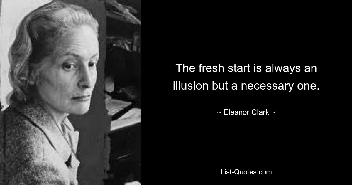 The fresh start is always an illusion but a necessary one. — © Eleanor Clark