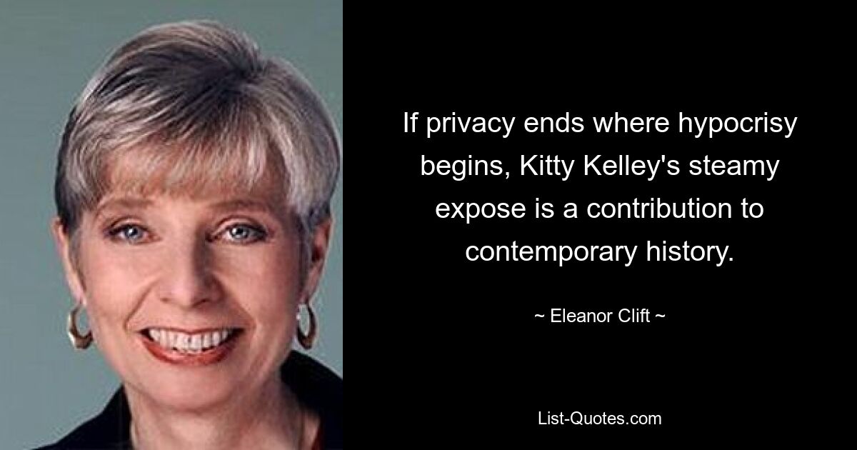 If privacy ends where hypocrisy begins, Kitty Kelley's steamy expose is a contribution to contemporary history. — © Eleanor Clift