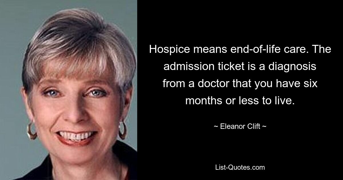 Hospice means end-of-life care. The admission ticket is a diagnosis from a doctor that you have six months or less to live. — © Eleanor Clift