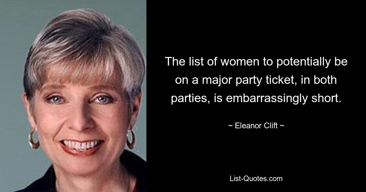 The list of women to potentially be on a major party ticket, in both parties, is embarrassingly short. — © Eleanor Clift