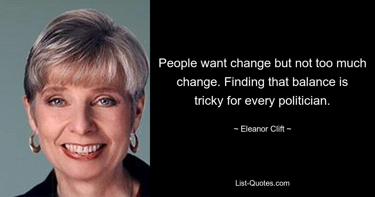 People want change but not too much change. Finding that balance is tricky for every politician. — © Eleanor Clift