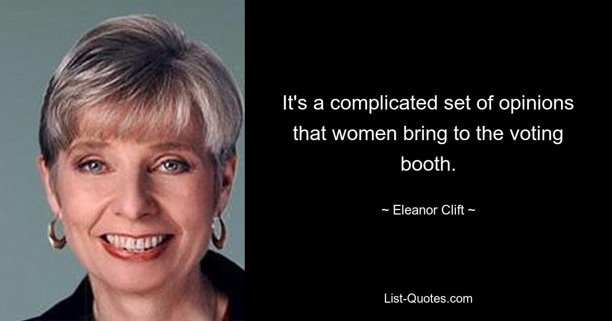 It's a complicated set of opinions that women bring to the voting booth. — © Eleanor Clift