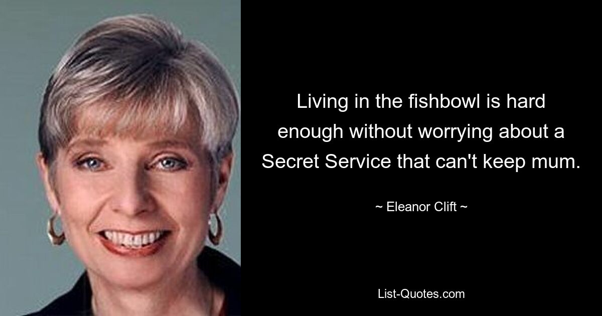 Living in the fishbowl is hard enough without worrying about a Secret Service that can't keep mum. — © Eleanor Clift