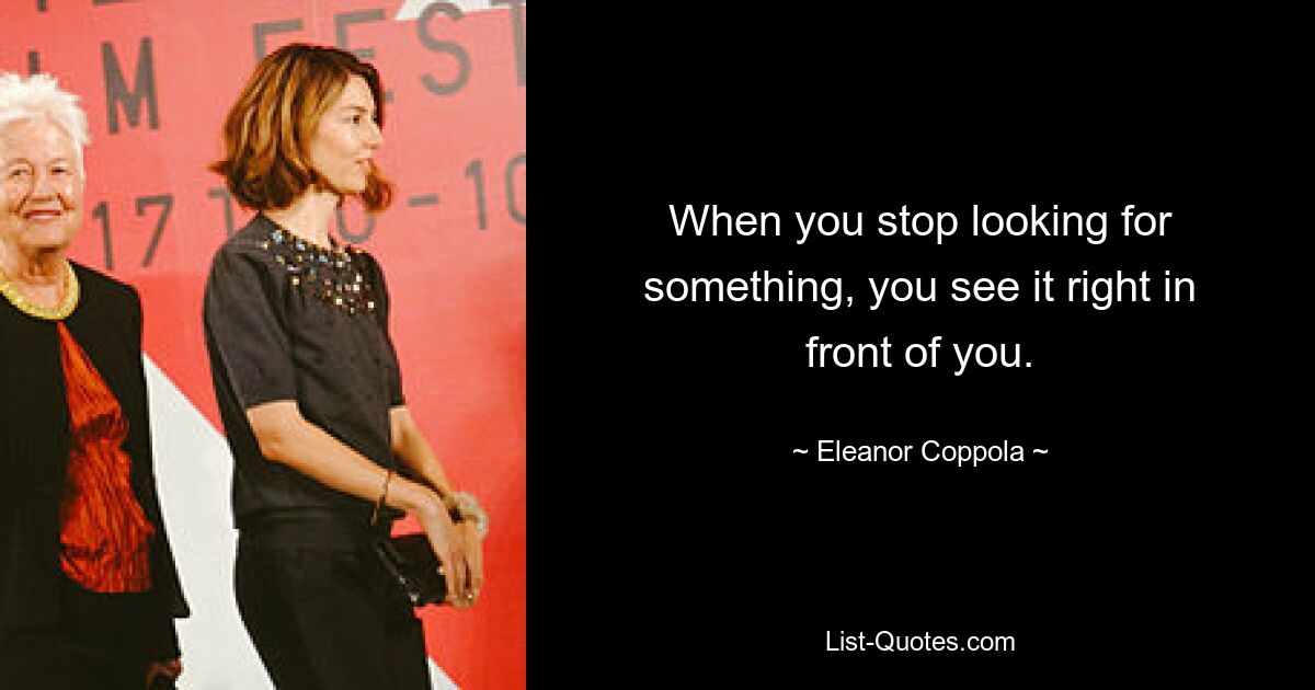 When you stop looking for something, you see it right in front of you. — © Eleanor Coppola