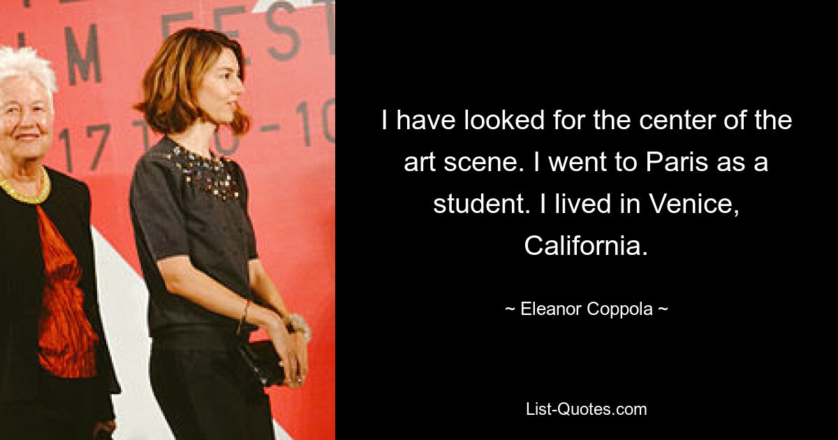 I have looked for the center of the art scene. I went to Paris as a student. I lived in Venice, California. — © Eleanor Coppola