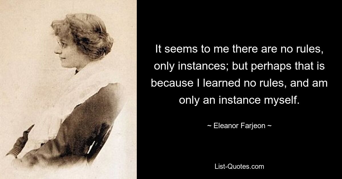 Es scheint mir, dass es keine Regeln gibt, sondern nur Instanzen; aber vielleicht liegt das daran, dass ich keine Regeln gelernt habe und selbst nur ein Beispiel bin. — © Eleanor Farjeon