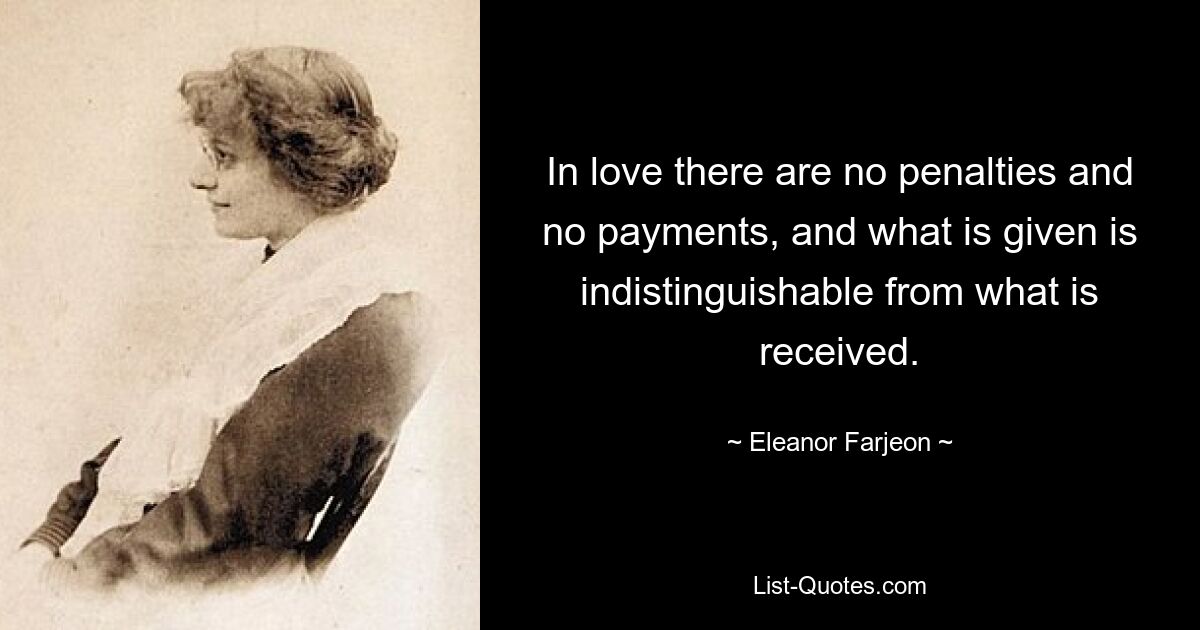 In love there are no penalties and no payments, and what is given is indistinguishable from what is received. — © Eleanor Farjeon