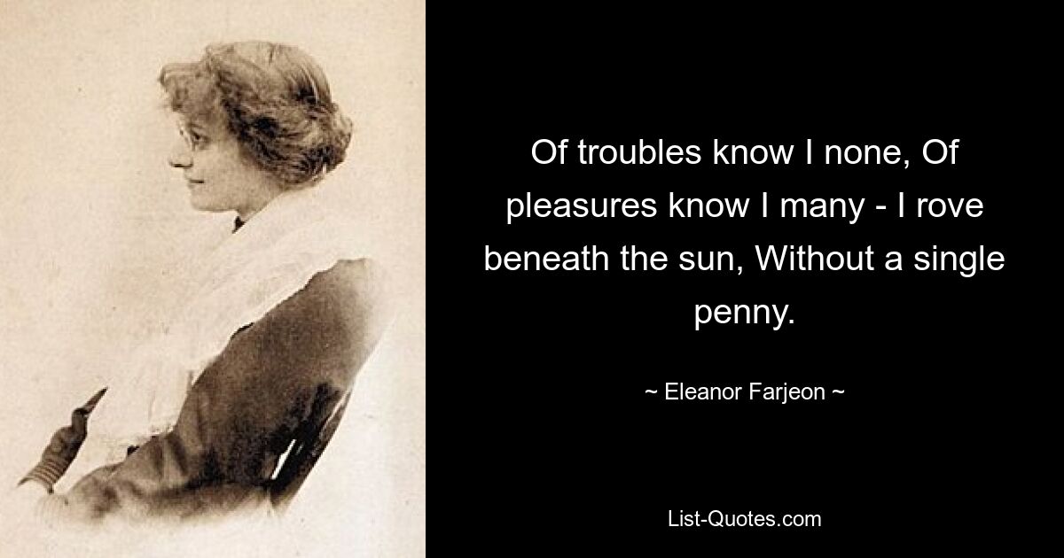 Von Problemen weiß ich nichts, von Freuden kenne ich viele – ich wandere unter der Sonne, ohne einen einzigen Penny. — © Eleanor Farjeon