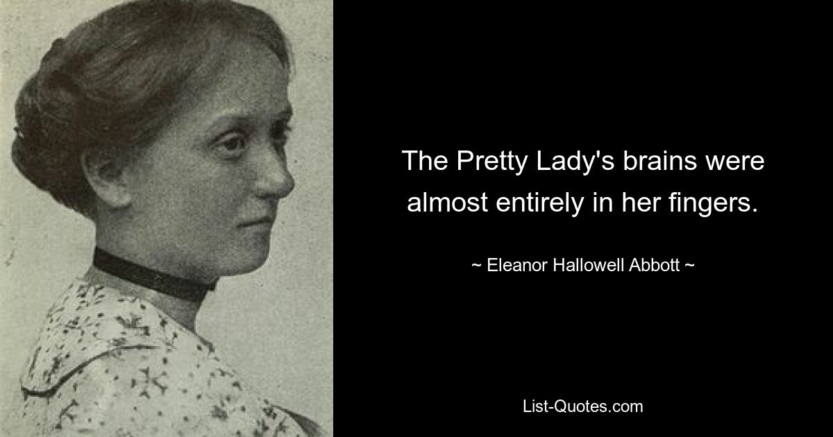 The Pretty Lady's brains were almost entirely in her fingers. — © Eleanor Hallowell Abbott