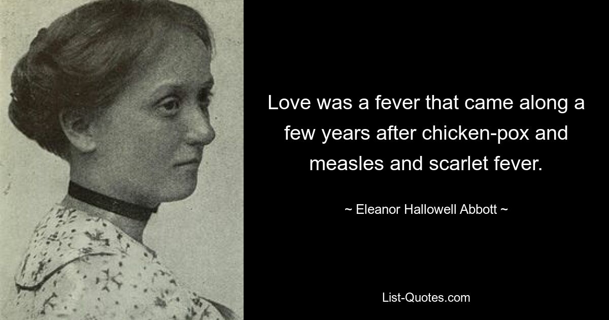 Love was a fever that came along a few years after chicken-pox and measles and scarlet fever. — © Eleanor Hallowell Abbott