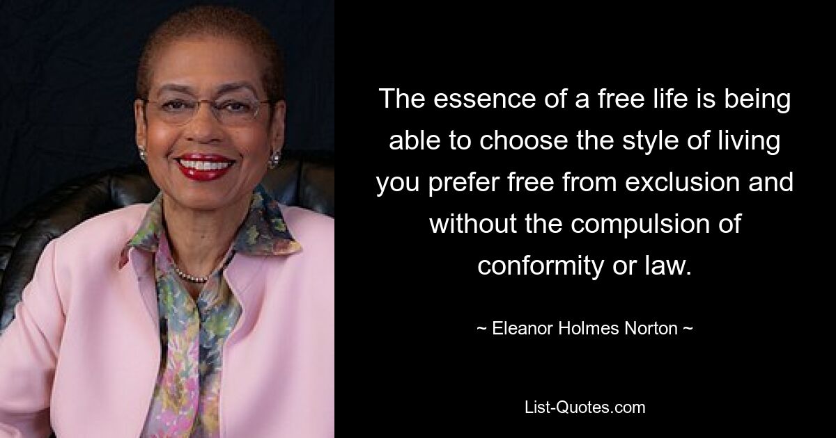 The essence of a free life is being able to choose the style of living you prefer free from exclusion and without the compulsion of conformity or law. — © Eleanor Holmes Norton