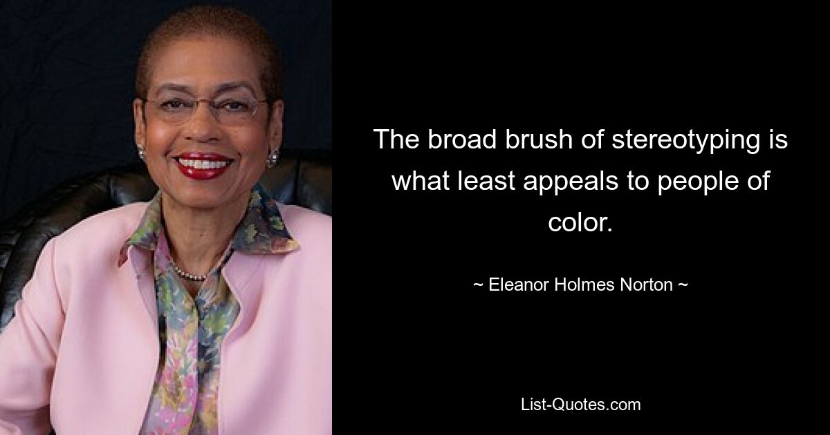 The broad brush of stereotyping is what least appeals to people of color. — © Eleanor Holmes Norton