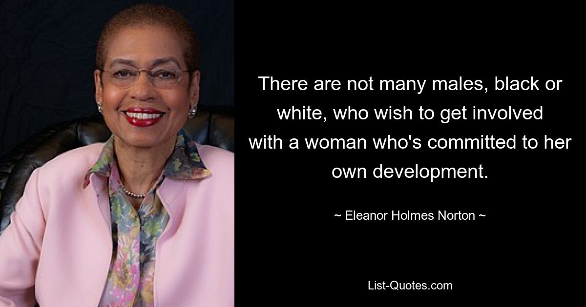 There are not many males, black or white, who wish to get involved with a woman who's committed to her own development. — © Eleanor Holmes Norton