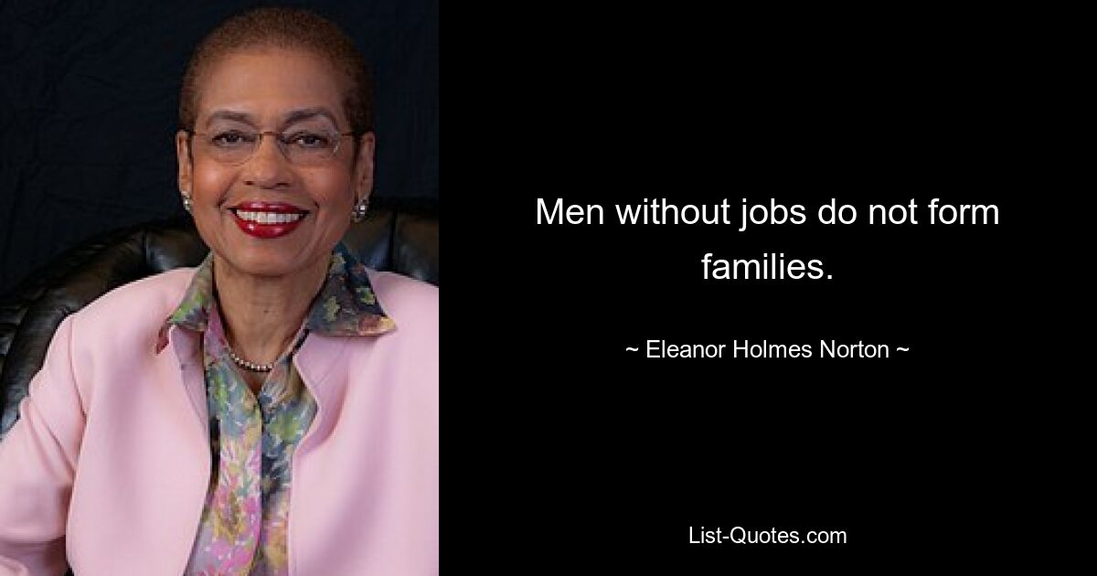 Men without jobs do not form families. — © Eleanor Holmes Norton