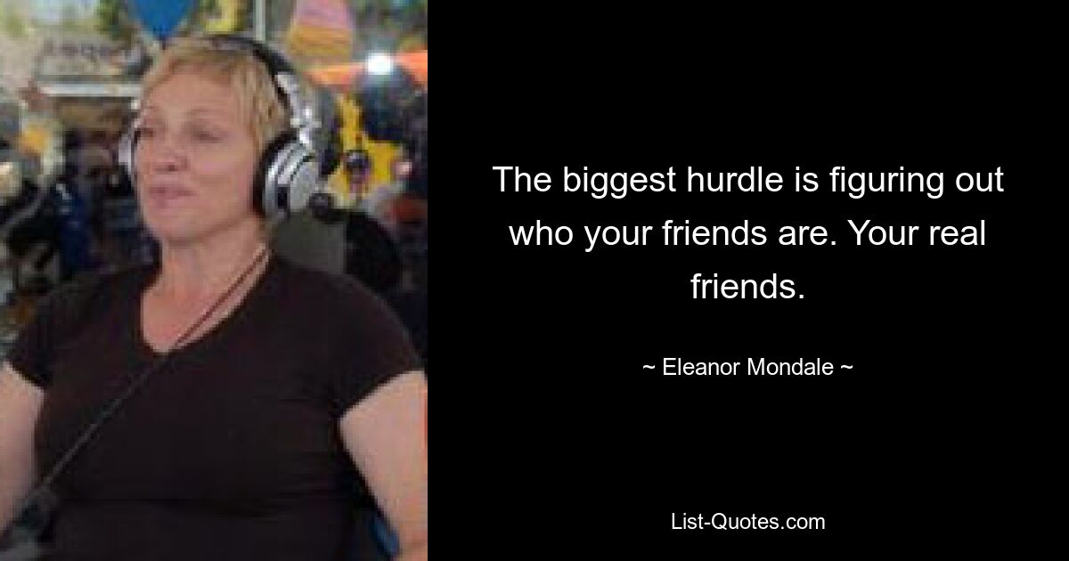 The biggest hurdle is figuring out who your friends are. Your real friends. — © Eleanor Mondale