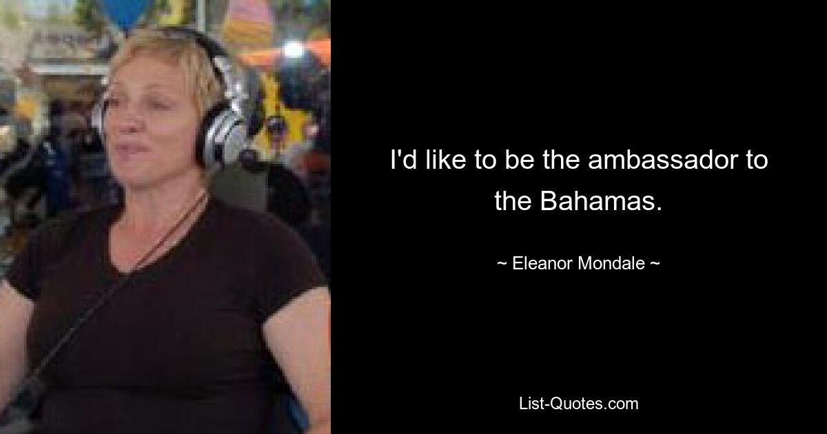 I'd like to be the ambassador to the Bahamas. — © Eleanor Mondale