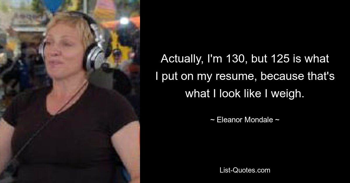 Actually, I'm 130, but 125 is what I put on my resume, because that's what I look like I weigh. — © Eleanor Mondale