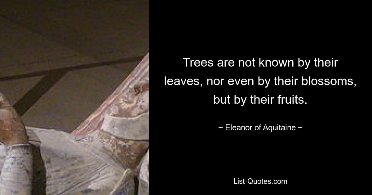 Trees are not known by their leaves, nor even by their blossoms, but by their fruits. — © Eleanor of Aquitaine