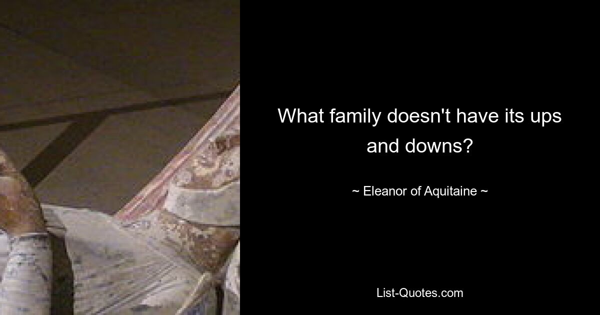 What family doesn't have its ups and downs? — © Eleanor of Aquitaine