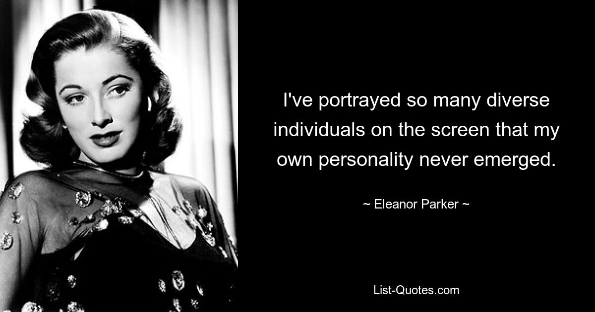 I've portrayed so many diverse individuals on the screen that my own personality never emerged. — © Eleanor Parker