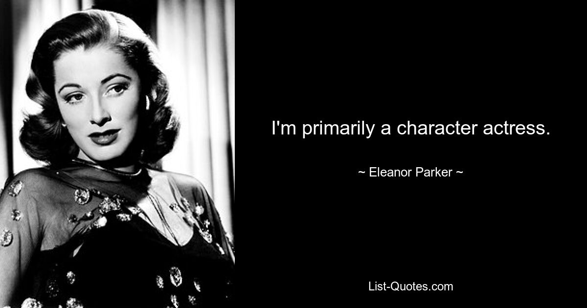 I'm primarily a character actress. — © Eleanor Parker